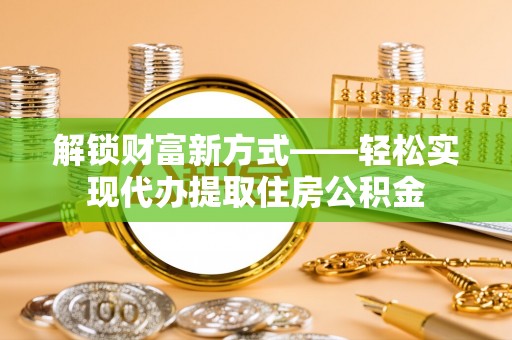 周宁解锁财富新方式——轻松实现代办提取住房公积金