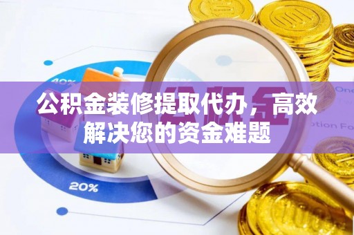 周宁公积金装修提取代办，高效解决您的资金难题