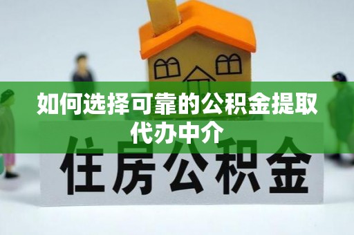 周宁如何选择可靠的公积金提取代办中介