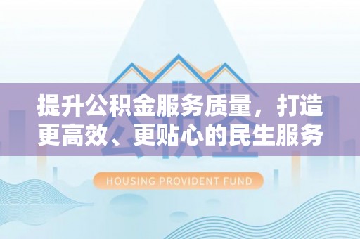 周宁提升公积金服务质量，打造更高效、更贴心的民生服务体验