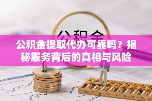 周宁公积金提取代办可靠吗？揭秘服务背后的真相与风险