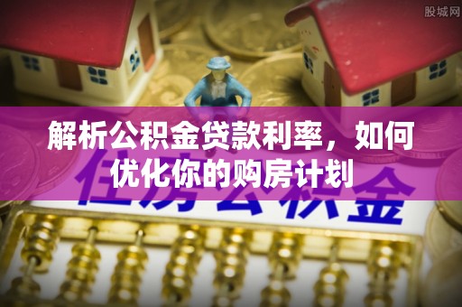 周宁解析公积金贷款利率，如何优化你的购房计划
