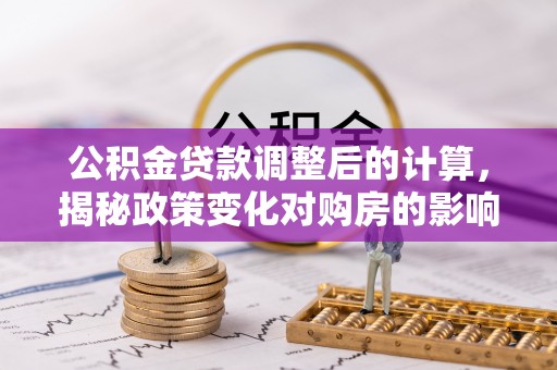 周宁公积金贷款调整后的计算，揭秘政策变化对购房的影响