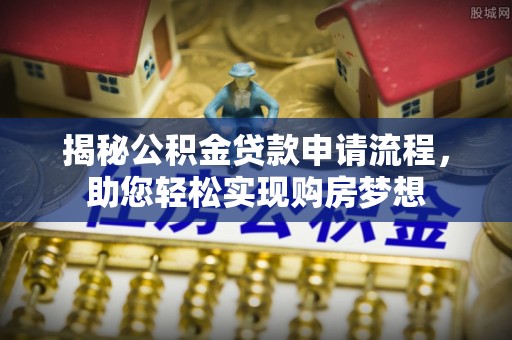 周宁揭秘公积金贷款申请流程，助您轻松实现购房梦想