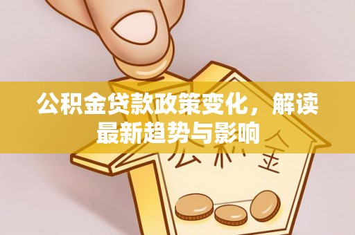 周宁公积金贷款政策变化，解读最新趋势与影响
