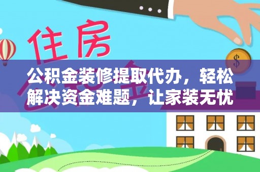 周宁公积金装修提取代办，轻松解决资金难题，让家装无忧