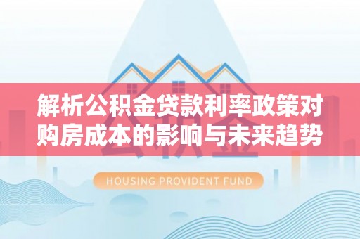 周宁解析公积金贷款利率政策对购房成本的影响与未来趋势