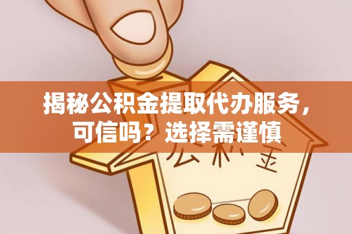 周宁揭秘公积金提取代办服务，可信吗？选择需谨慎