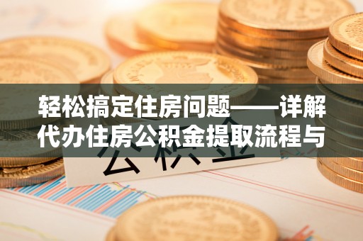 周宁轻松搞定住房问题——详解代办住房公积金提取流程与技巧