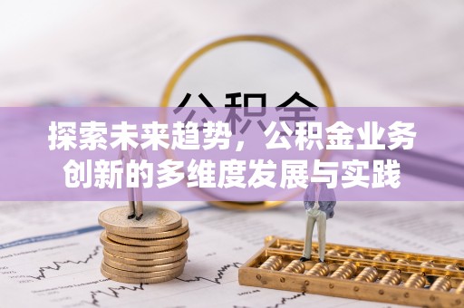 周宁探索未来趋势，公积金业务创新的多维度发展与实践