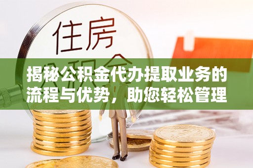 周宁揭秘公积金代办提取业务的流程与优势，助您轻松管理财务