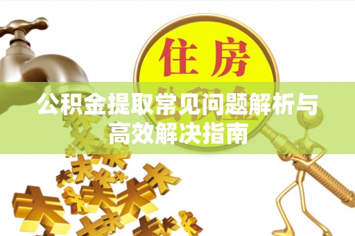 周宁公积金提取常见问题解析与高效解决指南