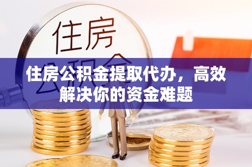 周宁住房公积金提取代办，高效解决你的资金难题