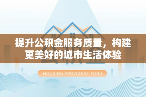 周宁提升公积金服务质量，构建更美好的城市生活体验