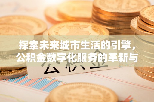 周宁探索未来城市生活的引擎，公积金数字化服务的革新与实践