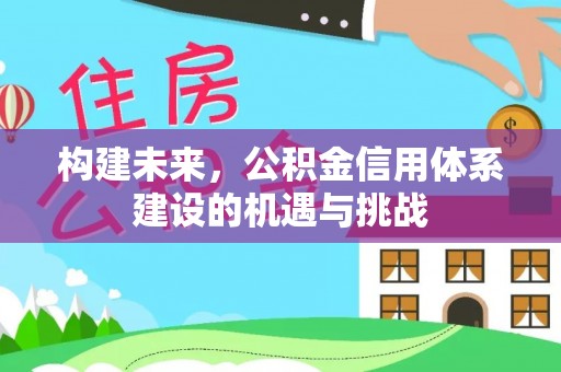 周宁构建未来，公积金信用体系建设的机遇与挑战