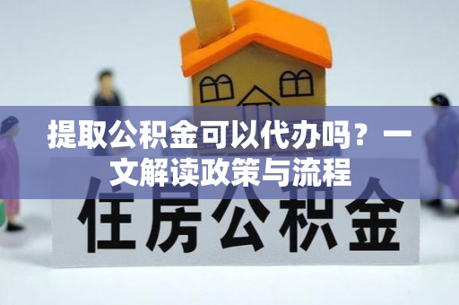 周宁提取公积金可以代办吗？一文解读政策与流程