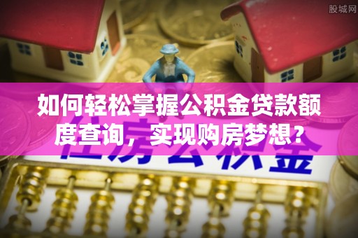 周宁如何轻松掌握公积金贷款额度查询，实现购房梦想？