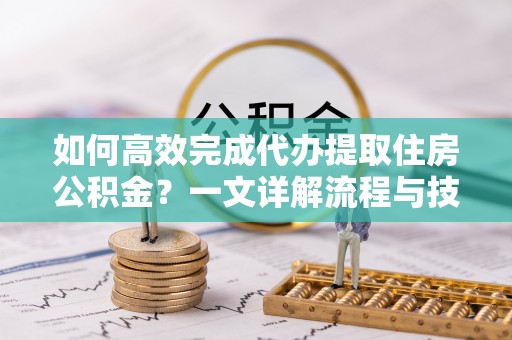 周宁如何高效完成代办提取住房公积金？一文详解流程与技巧