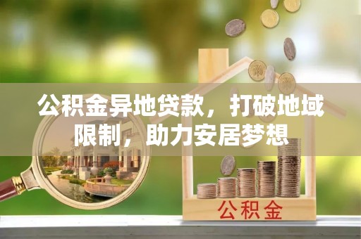 周宁公积金异地贷款，打破地域限制，助力安居梦想