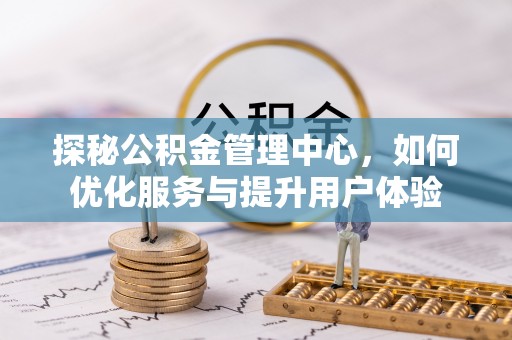 周宁探秘公积金管理中心，如何优化服务与提升用户体验