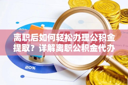 周宁离职后如何轻松办理公积金提取？详解离职公积金代办提取流程