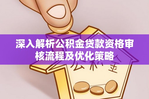 周宁深入解析公积金贷款资格审核流程及优化策略