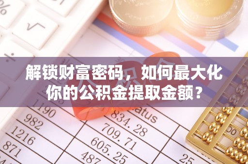 周宁解锁财富密码，如何最大化你的公积金提取金额？