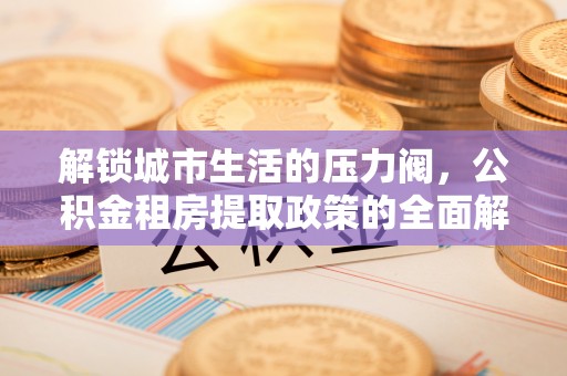周宁解锁城市生活的压力阀，公积金租房提取政策的全面解析与实践指南