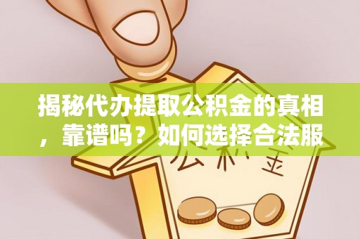 周宁揭秘代办提取公积金的真相，靠谱吗？如何选择合法服务？