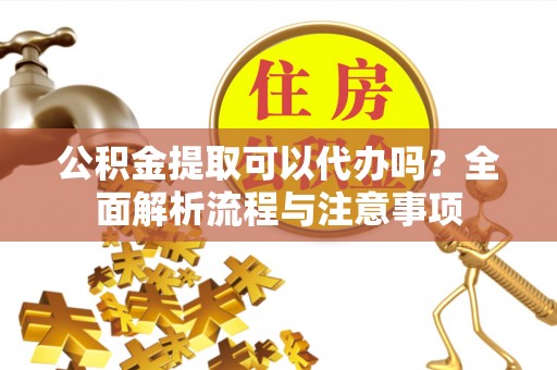 周宁公积金提取可以代办吗？全面解析流程与注意事项