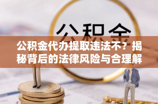 周宁公积金代办提取违法不？揭秘背后的法律风险与合理解决方案