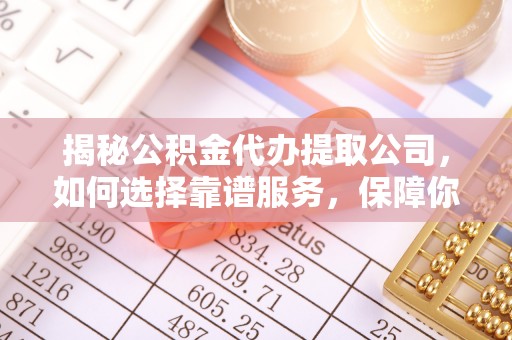 周宁揭秘公积金代办提取公司，如何选择靠谱服务，保障你的资金安全