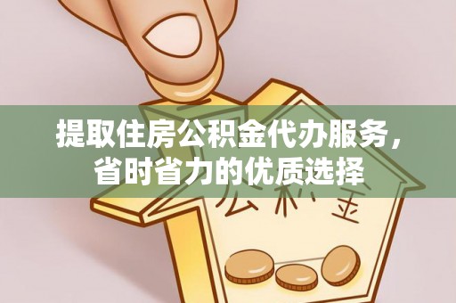 周宁提取住房公积金代办服务，省时省力的优质选择