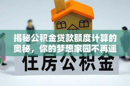 周宁揭秘公积金贷款额度计算的奥秘，你的梦想家园不再遥不可及