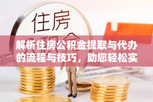 周宁解析住房公积金提取与代办的流程与技巧，助您轻松实现资金流动