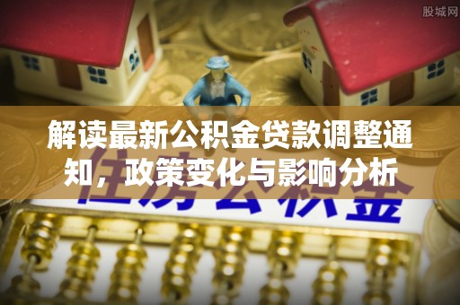 周宁解读最新公积金贷款调整通知，政策变化与影响分析