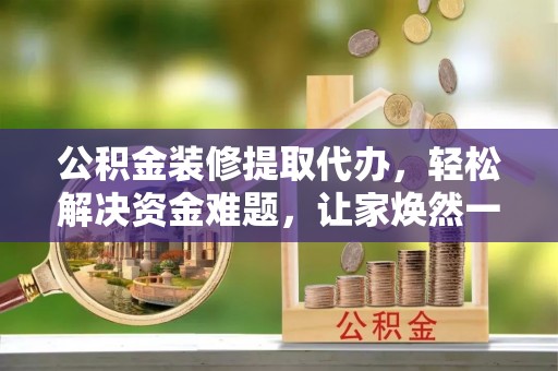 周宁公积金装修提取代办，轻松解决资金难题，让家焕然一新