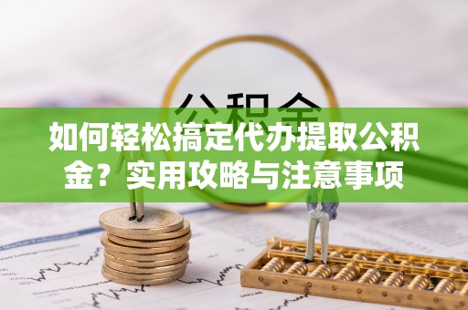 周宁如何轻松搞定代办提取公积金？实用攻略与注意事项