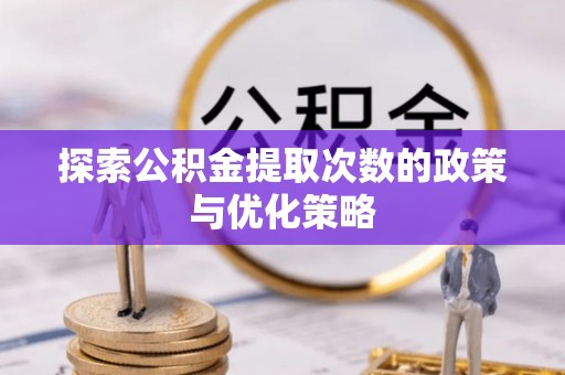 周宁探索公积金提取次数的政策与优化策略