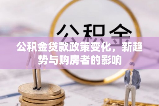 周宁公积金贷款政策变化，新趋势与购房者的影响