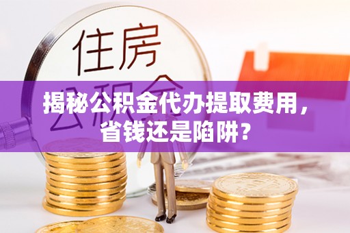 周宁揭秘公积金代办提取费用，省钱还是陷阱？