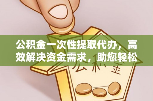 周宁公积金一次性提取代办，高效解决资金需求，助您轻松应对生活难题