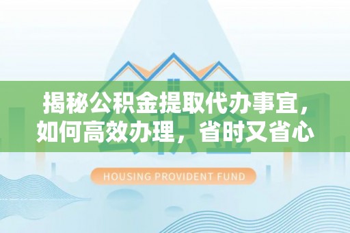 周宁揭秘公积金提取代办事宜，如何高效办理，省时又省心？