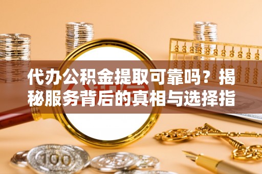 周宁代办公积金提取可靠吗？揭秘服务背后的真相与选择指南