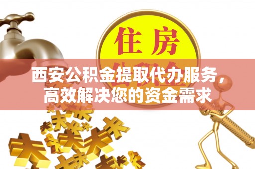 周宁西安公积金提取代办服务，高效解决您的资金需求