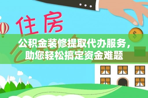 周宁公积金装修提取代办服务，助您轻松搞定资金难题