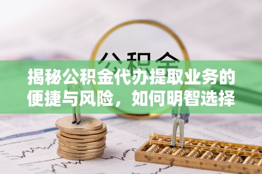 周宁揭秘公积金代办提取业务的便捷与风险，如何明智选择？