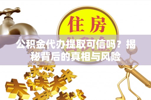 周宁公积金代办提取可信吗？揭秘背后的真相与风险
