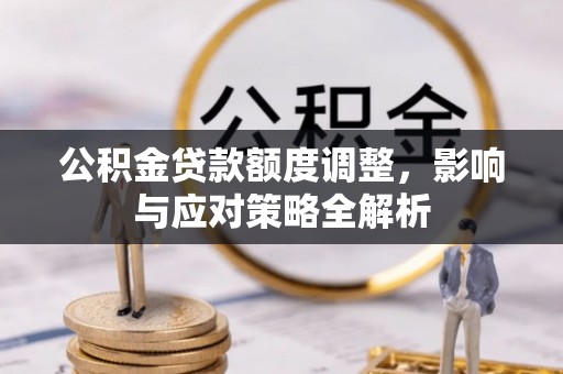 周宁公积金贷款额度调整，影响与应对策略全解析